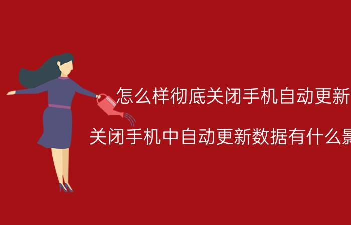 怎么样彻底关闭手机自动更新 关闭手机中自动更新数据有什么影响？